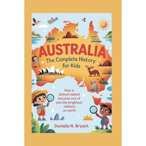 Australia: The Complete History for Kids: How a Distant Island Became One of the Brightest Nations on Earth, (Paperback)