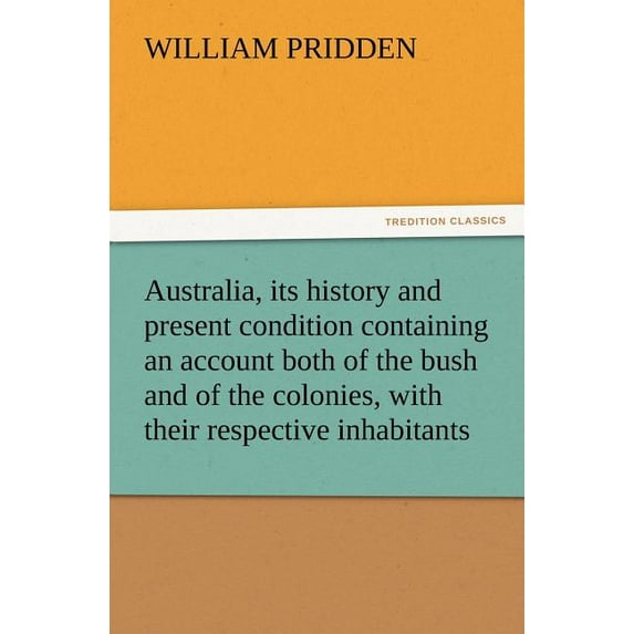 Australia, its history and present condition containing an account both of the bush and of the colonies, with their respective inhabitants (Paperback)