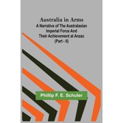 Australia in Arms; A Narrative of the Australasian Imperial Force and Their Achievement at Anzac Part - II, Paperback