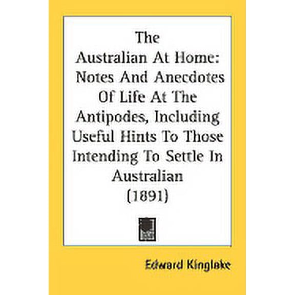 The Australian At Home : Notes And Anecdotes Of Life At The Antipodes, Including Useful Hints To Those Intending To Settle In Australian (1891) (Paperback)