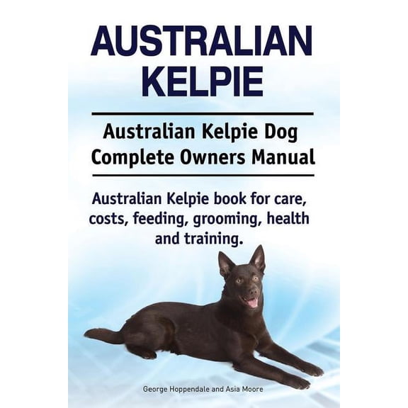 Australian Kelpie. Australian Kelpie Dog Complete Owners Manual. Australian Kelpie book for care, costs, feeding, grooming, health and training. (Paperback)