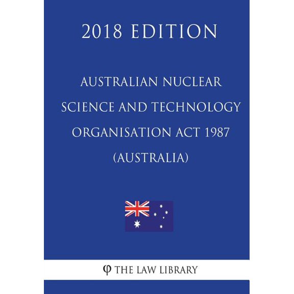 Australian Nuclear Science and Technology Organisation ACT 1987 (Australia) (2018 Edition)
