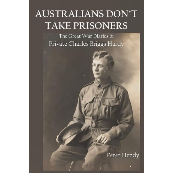 Australians Don't Take Prisoners: The Great War Diaries of Private Charles Briggs Hardy, (Paperback)