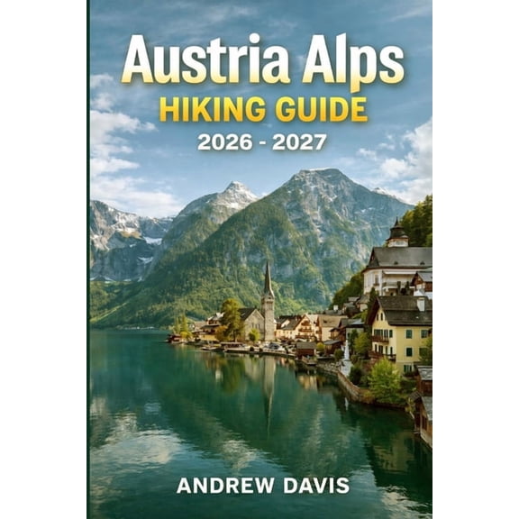 Austria Alps Hiking Guide 2026 - 2027: Explore Scenic Trails, Hidden Gems, and Essential Tips for Your Ultimate Adventur, (Paperback)