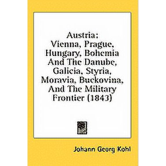 Austria : Vienna, Prague, Hungary, Bohemia And The Danube, Galicia, Styria, Moravia, Buckovina, And The Military Frontier (1843) (Paperback)