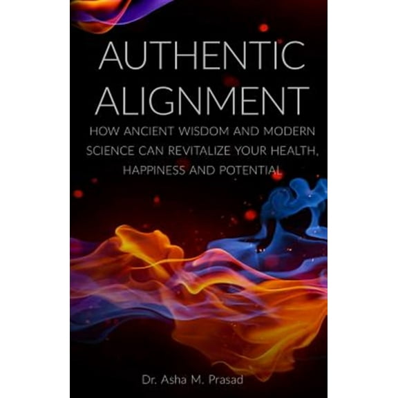 Authentic Alignment: How Ancient Wisdom and Modern Science Can Revitalize Your Health, Happiness and Potential (Paperback)