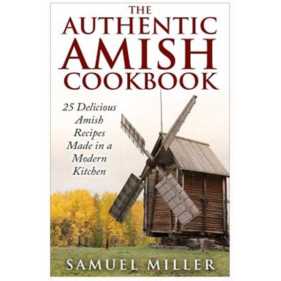 The Authentic Amish Cookbook: 25 Delicious Amish Recipes Made in a Modern Kitchen (Paperback) by Samuel Miller