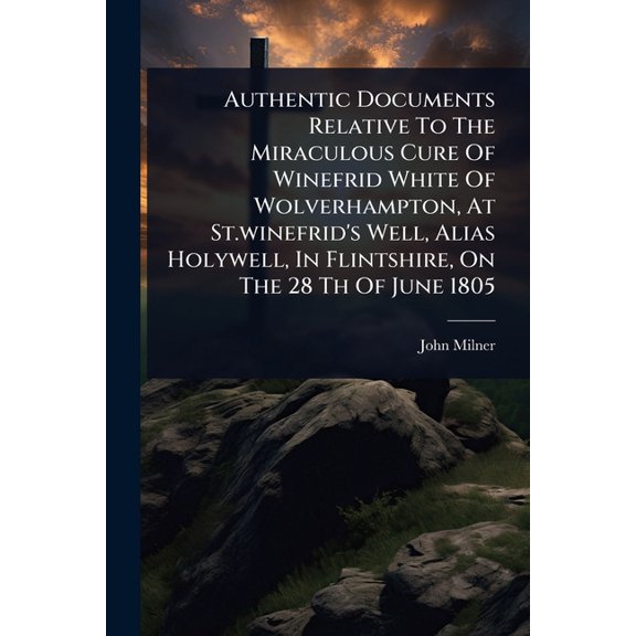Authentic Documents Relative To The Miraculous Cure Of Winefrid White Of Wolverhampton, At St.winefrid's Well, Alia, (Paperback)
