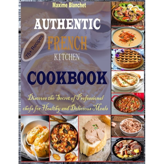 Authentic French Kitchen Cookbook: Discover the Secret of Professional Chefs for Healthy and Delicious Meals, (Paperback)