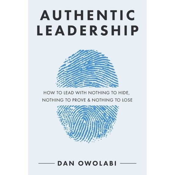 Pre-Owned Authentic Leadership: How to Lead with Nothing to Hide, Nothing to Prove & Nothing to Lose (Paperback) 1735047309 9781735047300