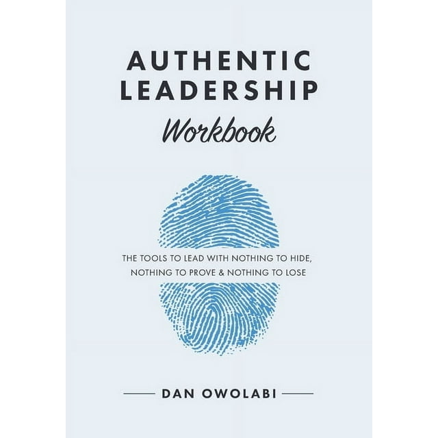 Authentic Leadership Workbook: The Tools to Lead With Nothing to Hide, Nothing to Prove & Nothing to Lose, (Paperback)