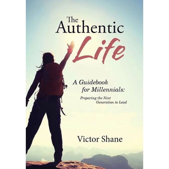 Authentic Life : A Guidebook for Millennials: Preparing the Next Generation to Lead