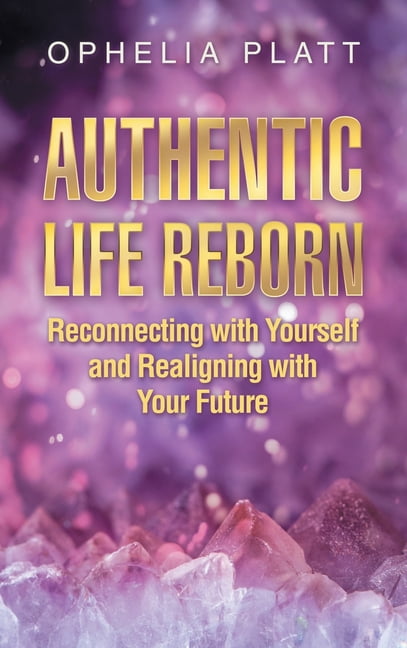 Authentic Life Reborn: Reconnecting with Yourself and Realigning with ...