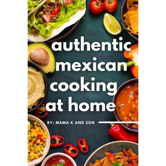 Authentic Mexican Cooking: 11 Authentic, Mouth-Watering, Easy, Mexican Recipes You Can Cook At Home! (Paperback) by C K, Mama K