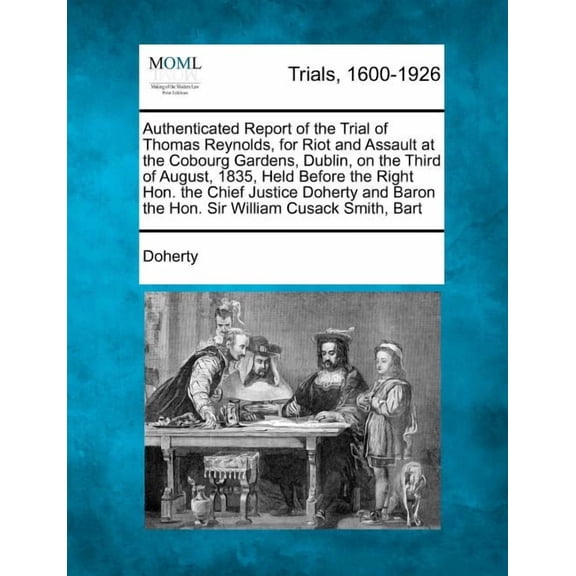 Authenticated Report of the Trial of Thomas Reynolds, for Riot and Assault at the Cobourg Gardens, Dublin, on the Third of August, 1835, Held Before the Right Hon. the Chief Justice Doherty and Baron the Hon. Sir William Cusack Smith, Bart