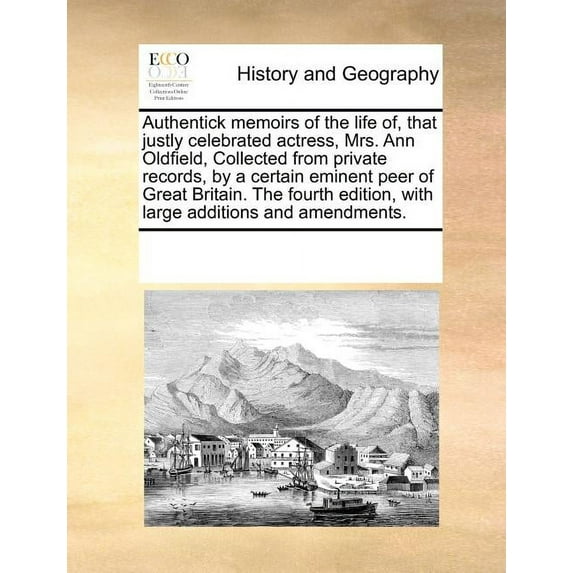 Authentick Memoirs of the Life Of, That Justly Celebrated Actress, Mrs. Ann Oldfield, Collected from Private Records, by a Certain Eminent Peer of Great Britain. (The Fourth Edition, with Large Additions and Amendments) (Paperback)