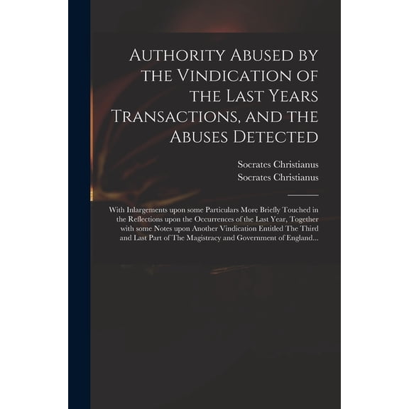 Authority Abused by the Vindication of the Last Years Transactions, and the Abuses Detected: With Inlargements Upon Some Particulars More Briefly Touched in the Reflections Upon the Occurrences of the