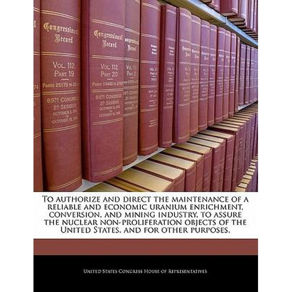 To Authorize and Direct the Maintenance of a Reliable and Economic Uranium Enrichment, Conversion, and Mining Industry, to Assure the Nuclear Non-Prol Paperback