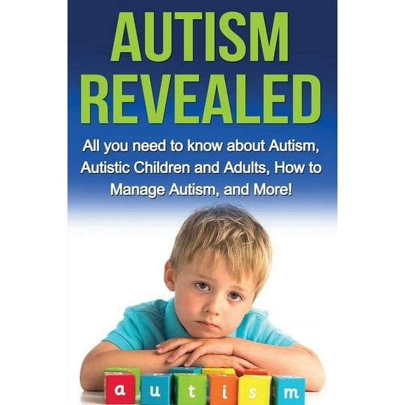 Autism Revealed: All you Need to Know about Autism, Autistic Children and Adults, How to Manage Autism, and More!, (Paperback)