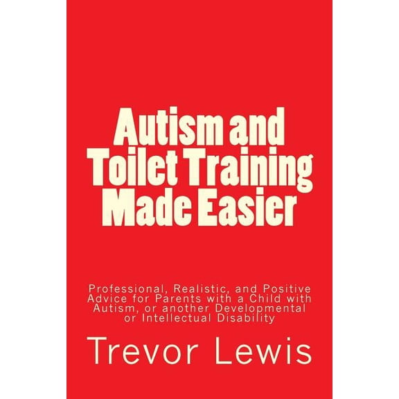 Autism and Toilet Training Made Easier: Professional, Realistic, and Positive Advice for Parents with a Child with Autism, or another Developmental or Intellectual Disability (Paperback)