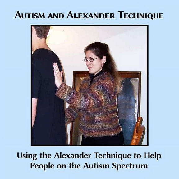 Autism and Alexander Technique: Using the Alexander Technique to Help People on the Autism Spectrum, (Paperback)