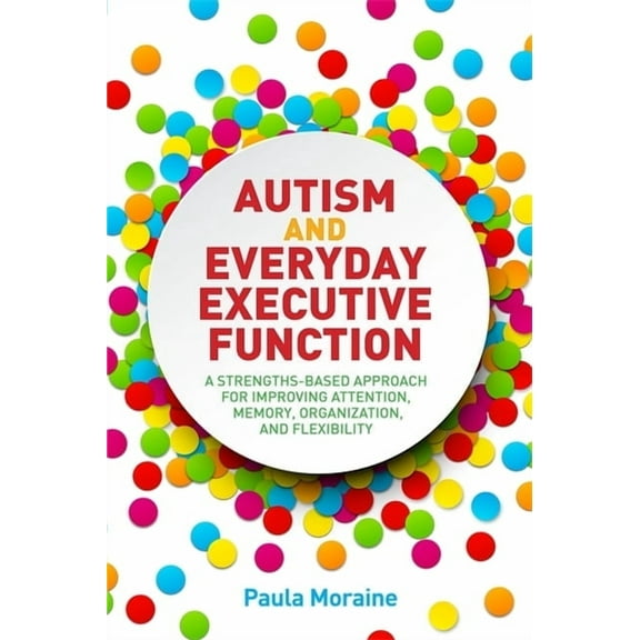 Autism and Everyday Executive Function: A Strengths-Based Approach for Improving Attention, Memory, Organization and Fle, (Paperback)