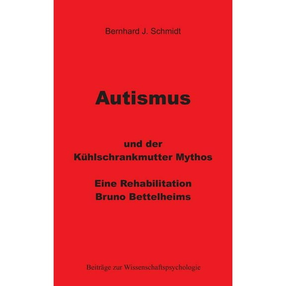 Autismus und der Khlschrankmutter Mythos: Eine Rehabilitierung Bruno Bettelheims, (Paperback)