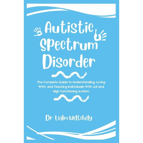 Autistic Spectrum Disorder: The Complete Guide To Understanding, Living With, And Teaching Individuals With AS And High , (Paperback)