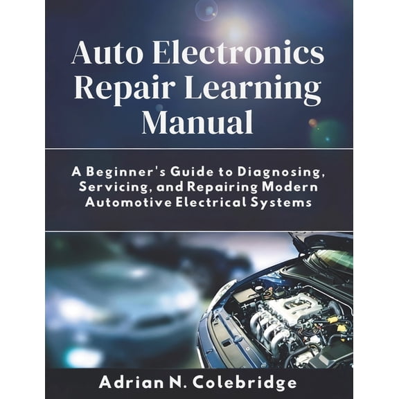 Auto Electronics Repair Learning Manual: A Beginner's Guide to Diagnosing, Servicing, and Repairing Modern Automoti, (Paperback)