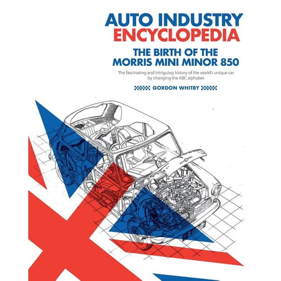Auto Industry Encyclopedia : The Birth of the Morris Mini Minor 850; the Fascinating and Intriguing History of the World's Unique Car by Changing the ABC Alphabet