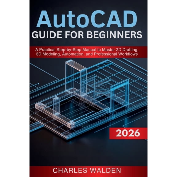 AutoCAD 2026 Guide for Beginners: A Practical Step-by-Step Manual to Master 2D Drafting, 3D Modeling, Automation, and Pr, (Paperback)