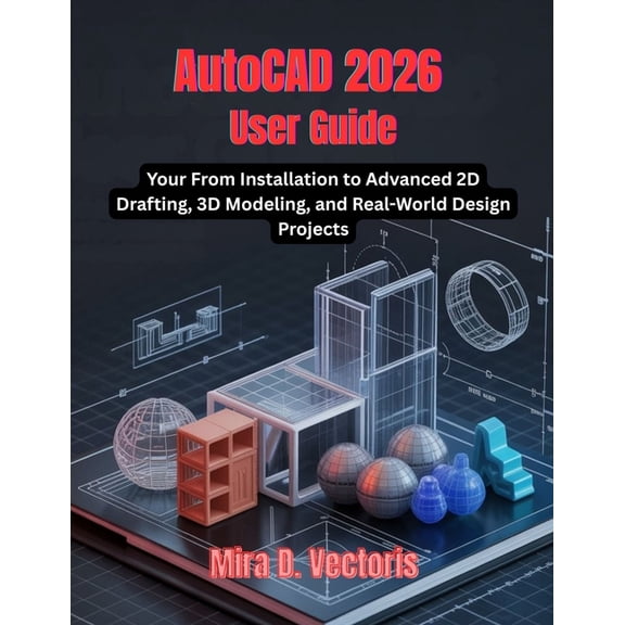 AutoCAD 2026 User Guide: From Installation to Advanced 2D Drafting, 3D Modeling, and Real-World Design Projects, (Paperback)