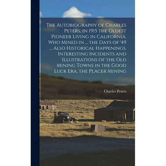 The Autobiography of Charles Peters, in 1915 the Oldest Pioneer Living in California, who Mined in ... the Days of '49 ... Also Historical Happenings,