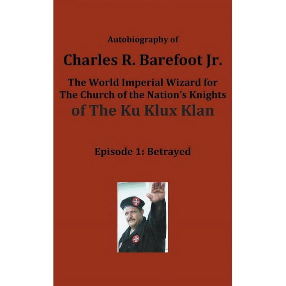 Autobiography of Charles R. Barefoot Jr. the World Imperial Wizard for the Church of the Nation's Knights of the KU KLUX KLAN: Episode 1: Betrayed (Paperback)