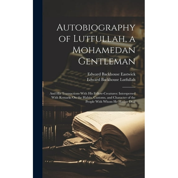 Autobiography of Lutfullah, a Mohamedan Gentleman: And His Transactions With His Fellow-Creatures: Interspersed With Remarks On the Habits, Customs, and Character of the People With Whom He Had to Dea