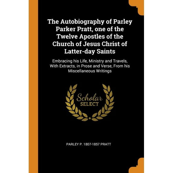 The Autobiography of Parley Parker Pratt, One of the Twelve Apostles of the Church of Jesus Christ of Latter-Day Saints: Embracing His Life, Ministry . and Verse, from His Miscellaneous 0344492796