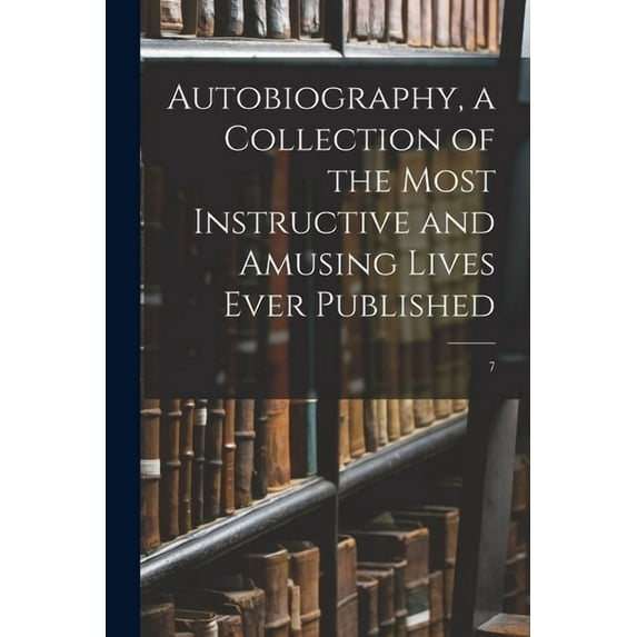 Autobiography, a Collection of the Most Instructive and Amusing Lives Ever Published; 7 Paperback 1014135540 9781014135544 Anonymous