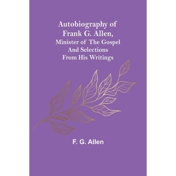 Autobiography of Frank G. Allen, Minister of the Gospel and Selections from his Writings, (Paperback)