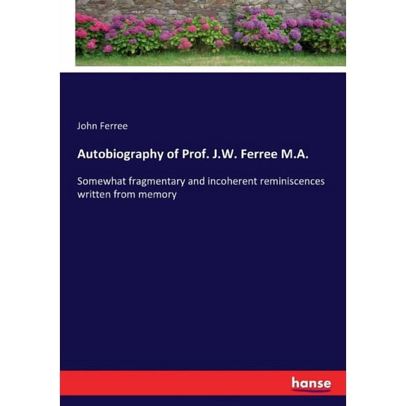 Autobiography of Prof. J.W. Ferree M.A.: Somewhat fragmentary and incoherent reminiscences written from memory, (Paperback)