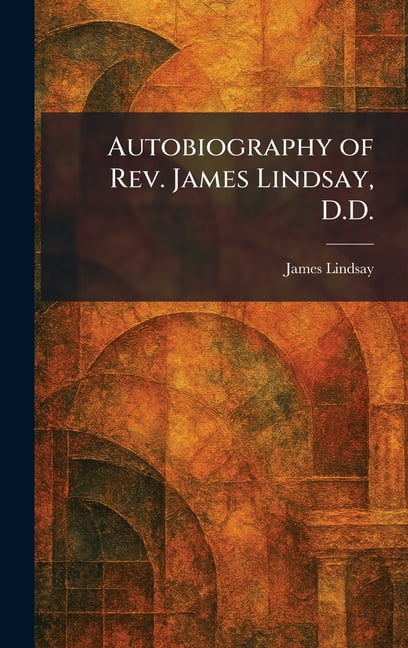 Autobiography of Rev. James Lindsay, D.D., (Hardcover)