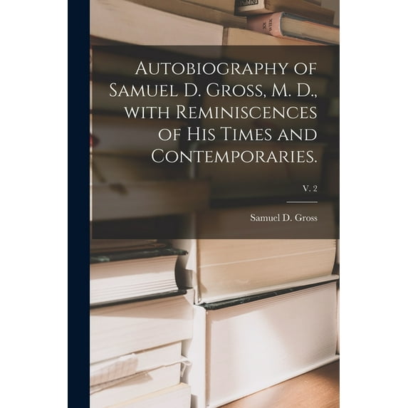 Autobiography of Samuel D. Gross, M. D., With Reminiscences of His Times and Contemporaries.; v. 2 (Paperback)
