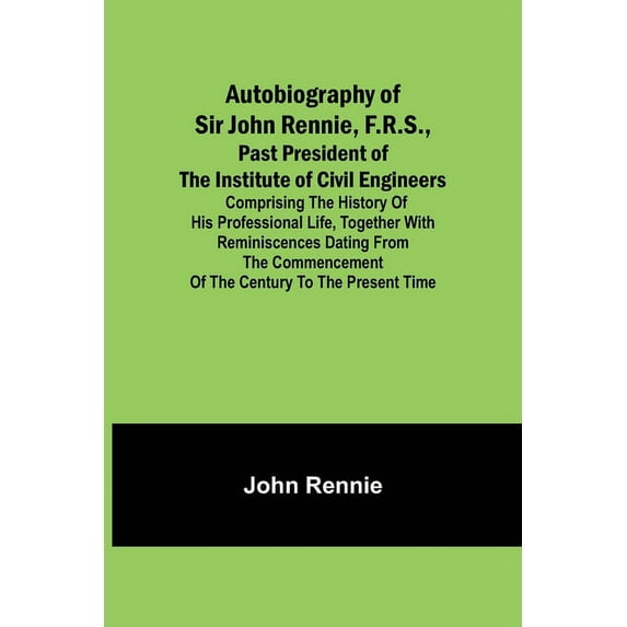 Autobiography of Sir John Rennie, F.R.S., Past President of the Institute of Civil Engineers; Comprising the history of , (Paperback)