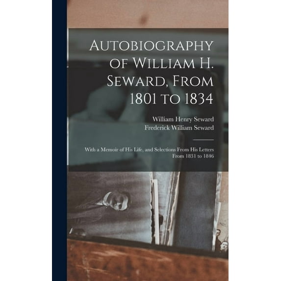 Autobiography of William H. Seward, From 1801 to 1834 : With a Memoir of his Life, and Selections From his Letters From 1831 to 1846 (Hardcover)