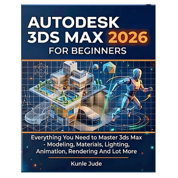 Autodesk 3ds Max 2026 for Beginners: Everything You Need to Master 3ds Max - Modeling, Materials, Lighting, Animation, R, (Paperback)