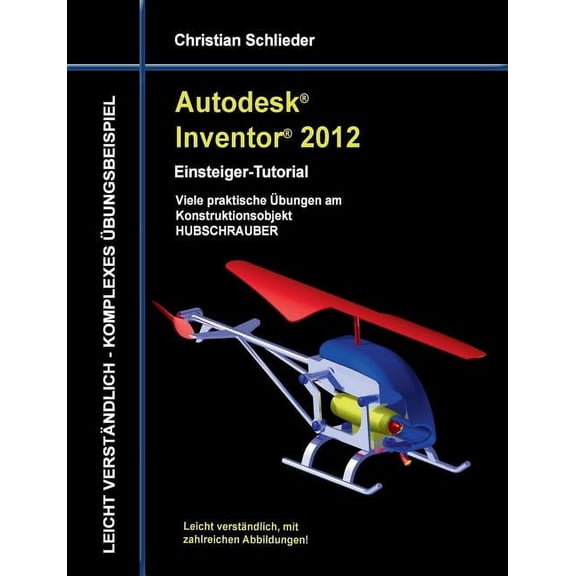 Autodesk Inventor 2012 - Einsteiger-Tutorial: Viele praktische Übungen am Konstruktionsobjekt HUBSCHRAUBER, (Paperback)