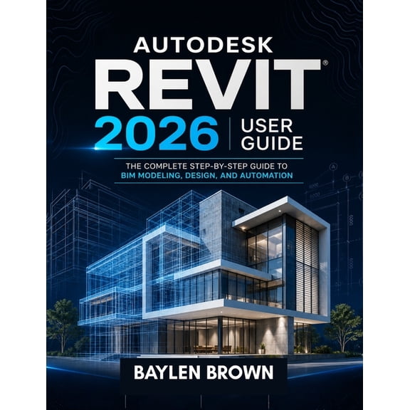 Autodesk Revit 2026 User Guide: The Complete Step-by-Step Guide to BIM Modeling, Design, and Automation, (Paperback)