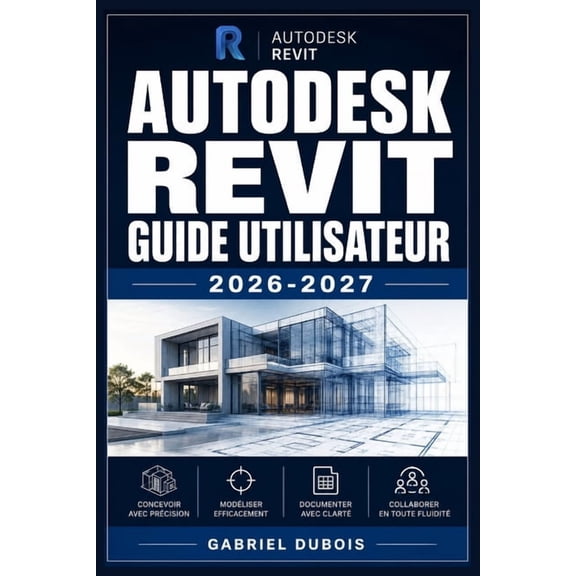 Autodesk Revit Guide Utilisateur 2026-2027: Maitrisez la Modelisation BIM, la Conception Architecturale 3D et la Coordin, (Paperback)