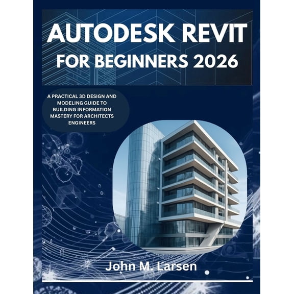 Autodesk Revit for Beginners 2026: A Practical 3D Design and Modeling Guide to Building Information Mastery for Architec, (Paperback)