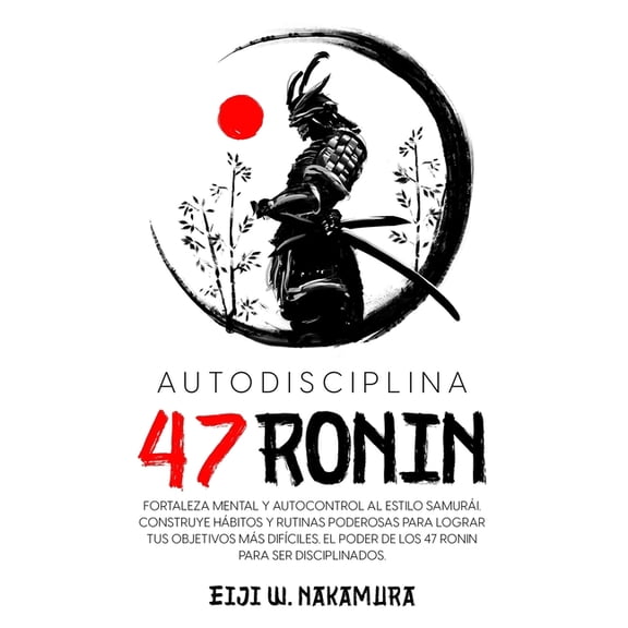 Autodisciplina 47 Ronin - Fortaleza mental y autocontrol al estilo Samurai. Construye hbitos y rutinas poderosas para lograr tus objetivos mas difciles.El poder de los 47 Ronin para ser disciplinado