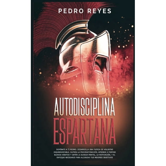 Autodisciplina Espartana: Domnate a Ti Mismo: Desarrolla Una Fuerza de Voluntad Inquebrantable. Supera La Procrastinacin, Aprende a Formar Buenos Hbitos Y Obtn La Dureza Mental, La Motivacin, Y El Enfoque Necesario Para Alcanzar Tus Mejores Objetivos (Hardcover)